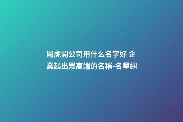 屬虎開公司用什么名字好 企業起出眾高端的名稱-名學網